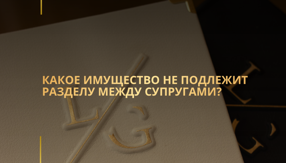 Какое имущество не подлежит разделу между супругами?