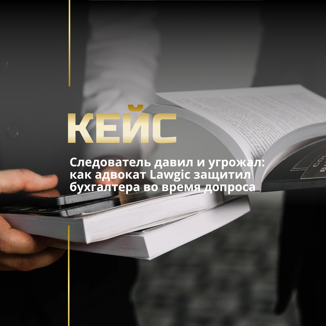 Следователь давил и угрожал: как адвокат Lawgic защитил бухгалтера во время допроса