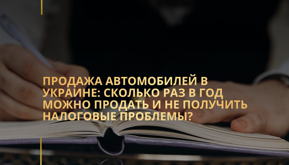 Продажа автомобилей в Украине: сколько раз в год можно продать и не получить налоговые проблемы?